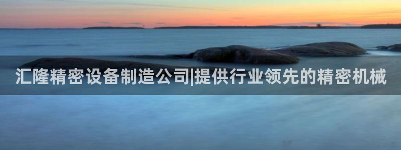 彩神官方登录：汇隆精密设备制造公司|提供行业领先的精密机械