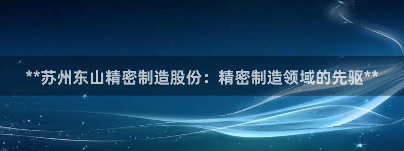 彩神vip官方网站：**苏州东山精密制造股份：精密制造领域的先驱**