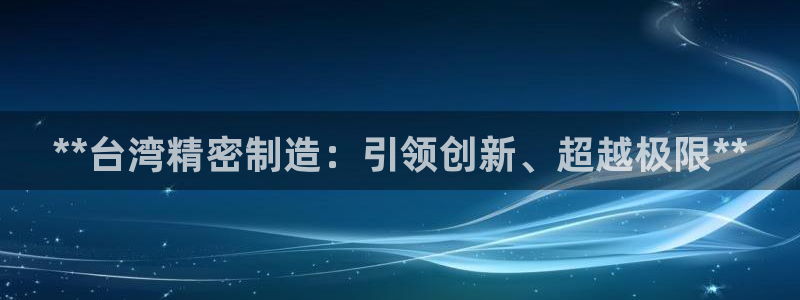 彩神平台是真的吗：**台湾精密制造：引领创新、超越极限**