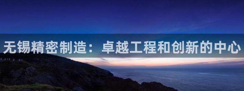 彩神ii官方网：无锡精密制造：卓越工程和创新的中心