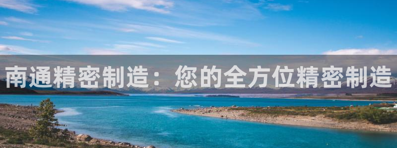 彩神ix官网是哪个公司的：南通精密制造：您的全方位精密制造