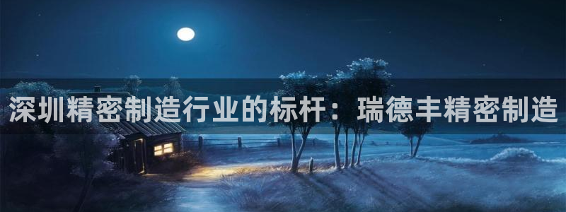 彩神iv争霸购彩大厅：深圳精密制造行业的标杆：瑞德丰精密制造