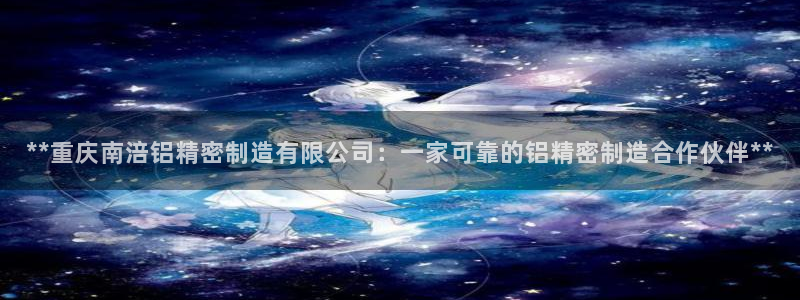 彩神v1官网：**重庆南涪铝精密制造有限公司：一家可靠的铝精密制造合作伙伴**