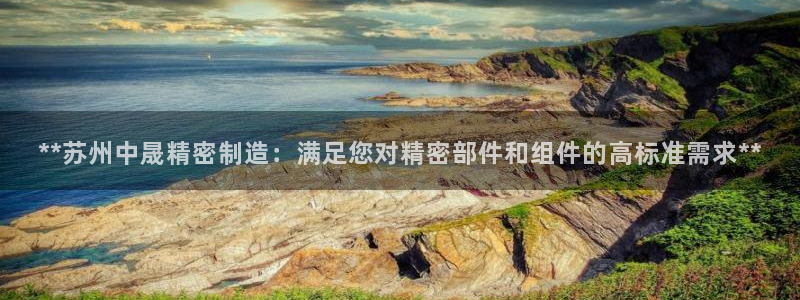 彩神v下载安装：**苏州中晟精密制造：满足您对精密部件和组件的高标准需求**