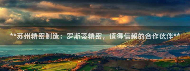 彩神是正规平台吗知乎：**苏州精密制造：罗斯蒂精密，值得信赖的合作伙伴**