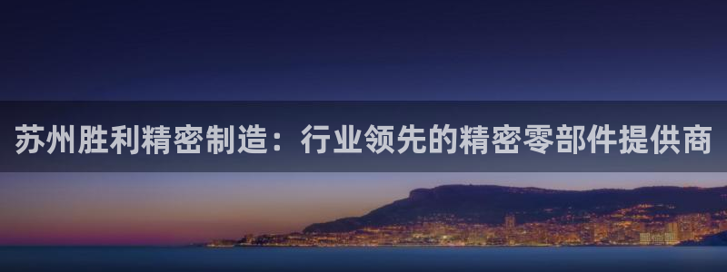 彩神是正规平台吗：苏州胜利精密制造：行业领先的精密零部件提供商
