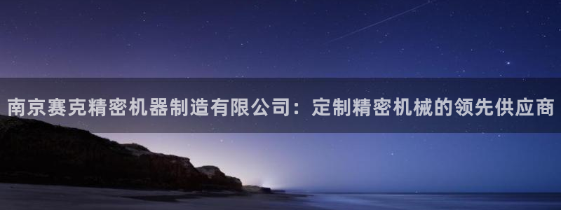 彩神vlll游戏特色：南京赛克精密机器制造有限公司：定制精密机械的领先供应商