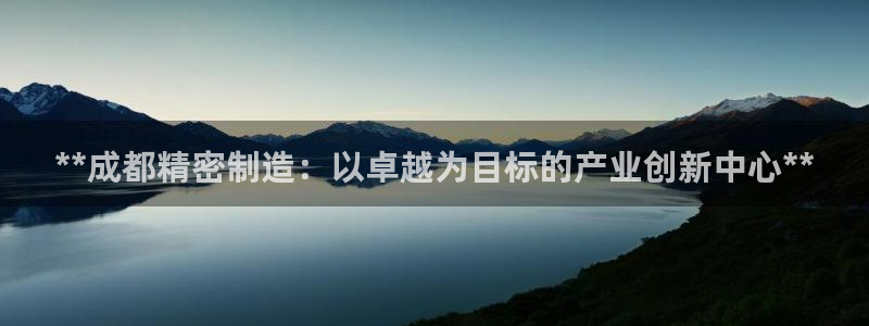 彩神v8平台正规吗安全吗：**成都精密制造：以卓越为目标的产业创新中心**