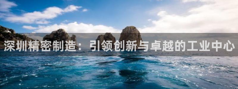 彩神8软件下载：深圳精密制造：引领创新与卓越的工业中心