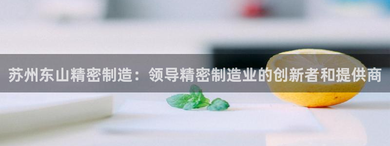 彩神购彩-购彩大厅入口下载：苏州东山精密制造：领导精密制造业的创新者和提供商