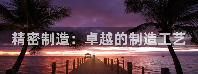彩神v8iii：精密制造：卓越的制造工艺