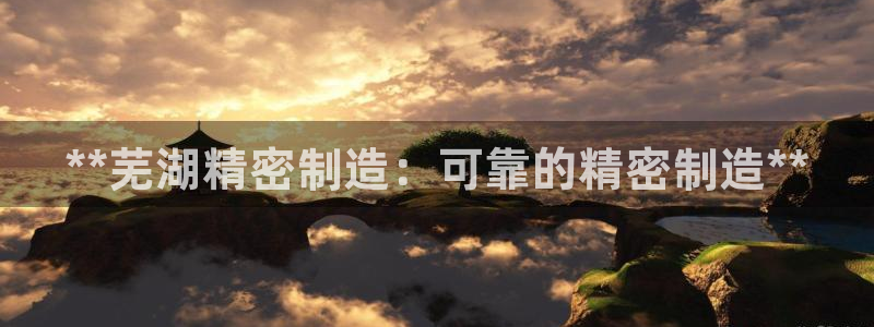 彩神购彩-购彩大厅入口计划群：**芜湖精密制造：可靠的精密制造**