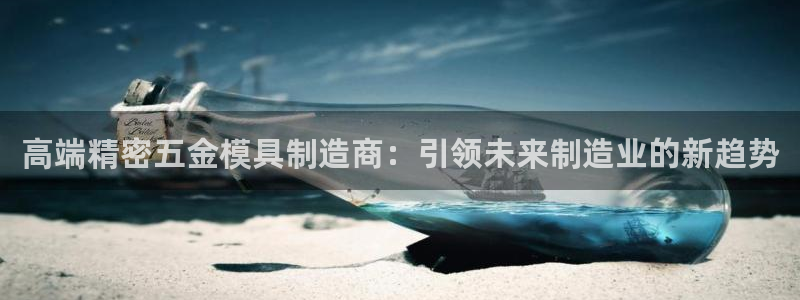 彩神旗下有哪些平台可以玩：高端精密五金模具制造商：引领未来制造业的新趋势