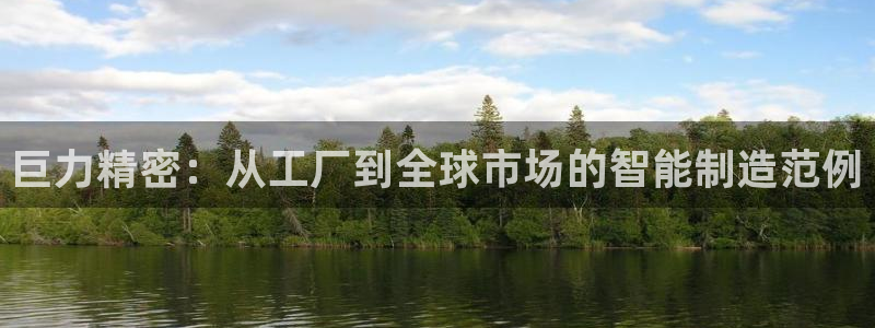 彩神是正规平台吗安全吗：巨力精密：从工厂到全球市场的智能制造范例