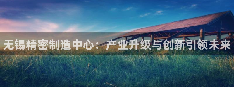 彩神数码科技有限公司：无锡精密制造中心：产业升级与创新引领未来