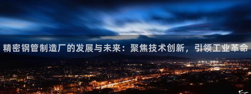大发彩神最高邀请码：精密钢管制造厂的发展与未来：聚焦技术创新，引领工业革命