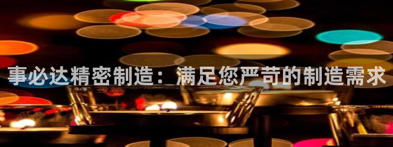 彩神Vll购彩大厅：事必达精密制造：满足您严苛的制造需求