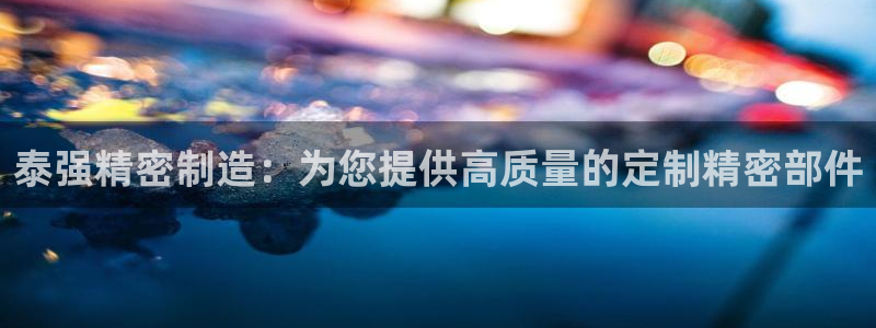 彩神旗下有哪些平台：泰强精密制造：为您提供高质量的定制精密部件