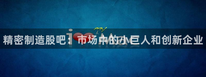 彩神天下专家专栏：精密制造股吧：市场中的小巨人和创新企业