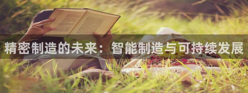 彩神vii官网大赢家：精密制造的未来：智能制造与可持续发展