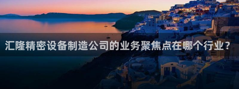 彩神到底能不能赚钱：汇隆精密设备制造公司的业务聚焦点在哪个行业？