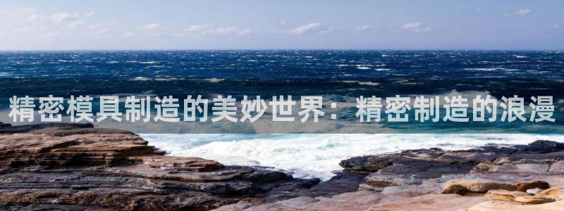 彩神旗下有哪些平台可以玩：精密模具制造的美妙世界：精密制造的浪漫