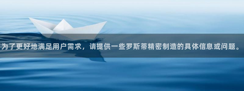 彩神vip官方网站：为了更好地满足用户需求，请提供一些罗斯蒂精密制造的具体信息或问题。
