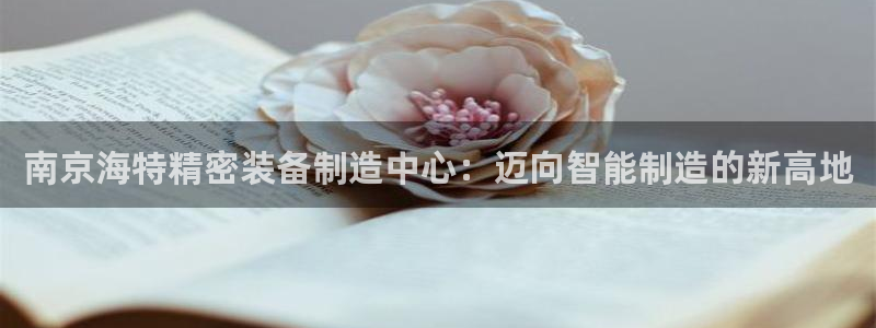 彩神vlll游戏特色：南京海特精密装备制造中心：迈向智能制造的新高地