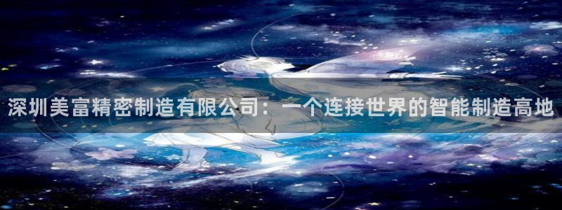彩神V8平台：深圳美富精密制造有限公司：一个连接世界的智能制造高地