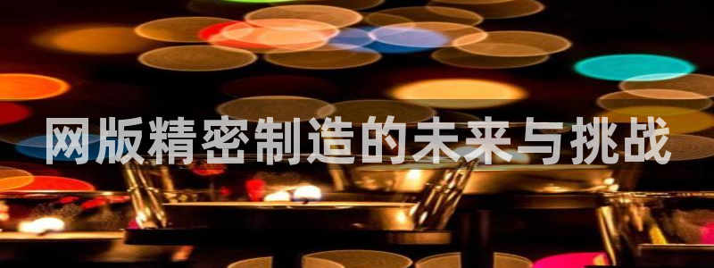彩神客服电话：网版精密制造的未来与挑战