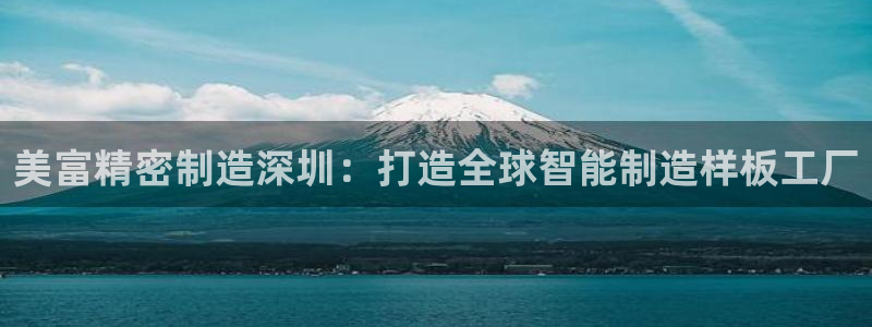 天天赢彩神：美富精密制造深圳：打造全球智能制造样板工厂
