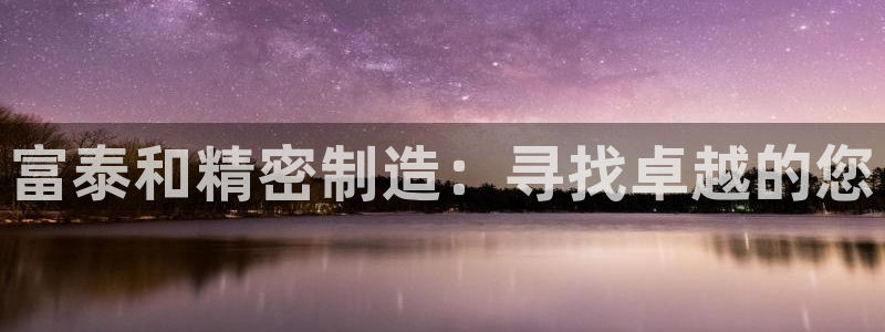 彩神app赚钱是真是假：富泰和精密制造：寻找卓越的您
