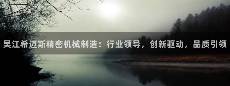 彩神是正规平台吗知乎：吴江希迈斯精密机械制造：行业领导，创新驱动，品质引领