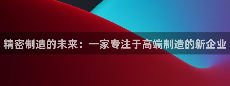彩神V集团公司：精密制造的未来：一家专注于高端制造的新企业
