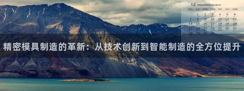 彩神vll购彩大厅：精密模具制造的革新：从技术创新到智能制造的全方位提升
