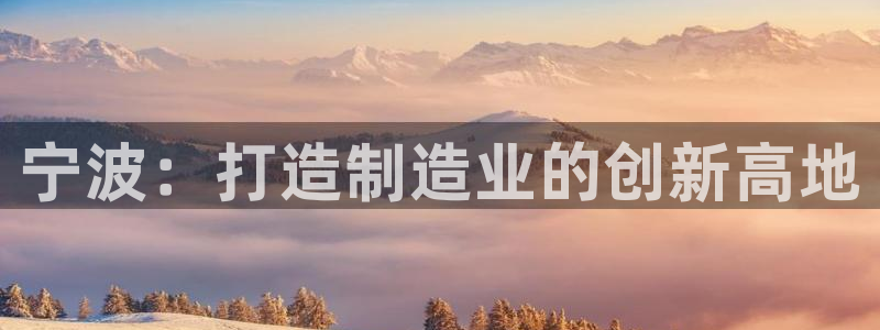 彩神VII购彩中心：宁波：打造制造业的创新高地