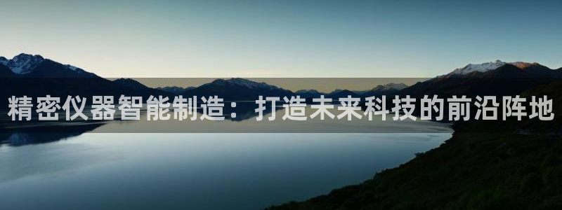 彩神官方登录：精密仪器智能制造：打造未来科技的前沿阵地