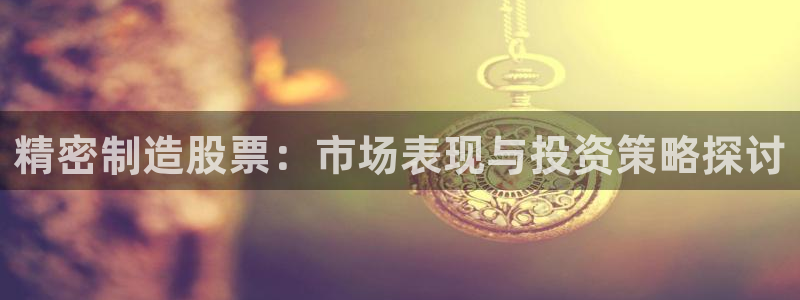 彩神vll官网在线登录：精密制造股票：市场表现与投资策略探讨