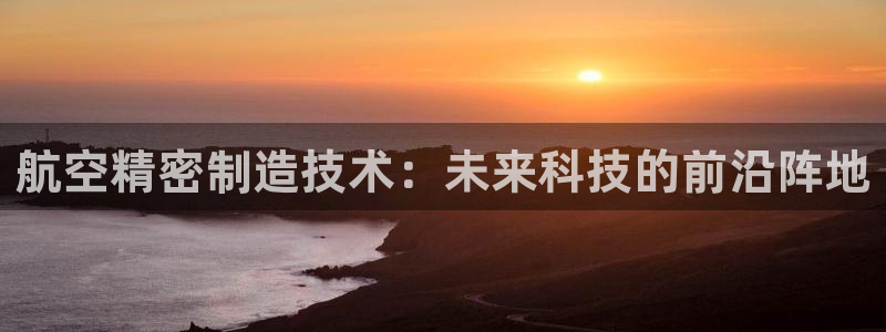 彩神官方邀请码是多少：航空精密制造技术：未来科技的前沿阵地