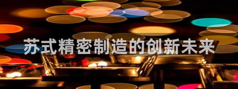 彩神v8首页：苏式精密制造的创新未来