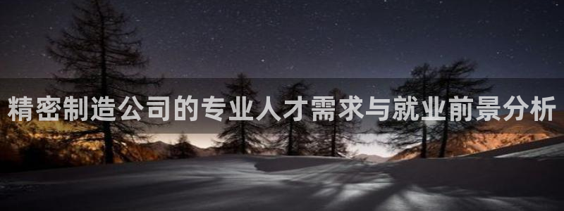 彩神viii是正规平台吗?：精密制造公司的专业人才需求与就业前景分析