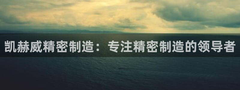彩神8彩平台官网：凯赫威精密制造：专注精密制造的领导者