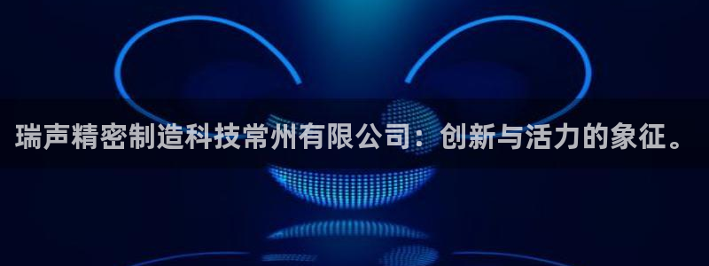 彩神争霸官网登录平台：瑞声精密制造科技常州有限公司：创新与活力的象征。