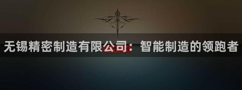 下载彩神v8：无锡精密制造有限公司：智能制造的领跑者