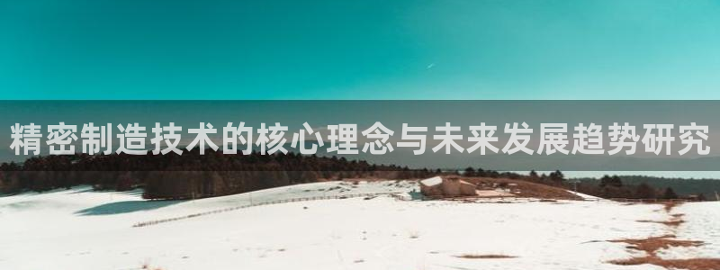 彩神viii官网：精密制造技术的核心理念与未来发展趋势研究