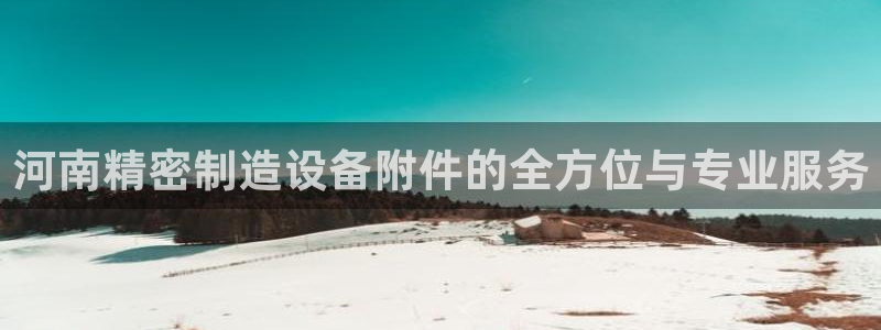 彩神购彩-购彩大厅入口36fr：河南精密制造设备附件的全方位与专业服务