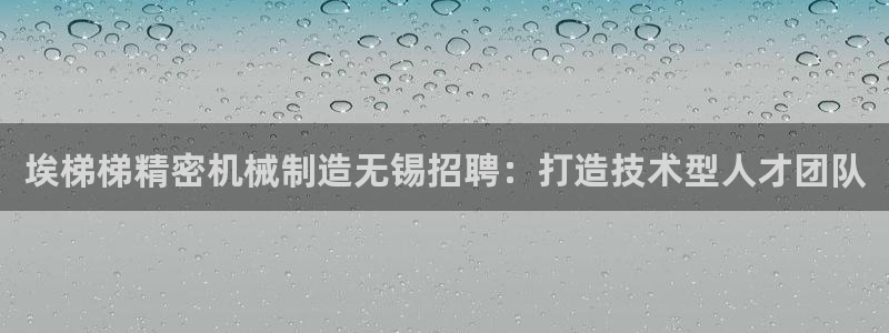 彩神8官网版：埃梯梯精密机械制造无锡招聘：打造技术型人才团队