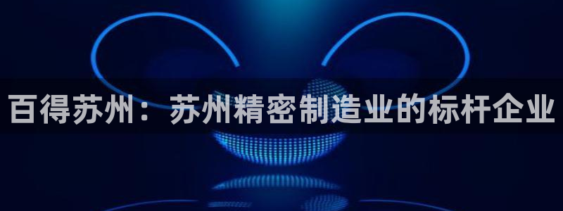 新版彩神v8登录：百得苏州：苏州精密制造业的标杆企业