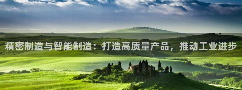 彩神vll首页环球：精密制造与智能制造：打造高质量产品，推动工业进步