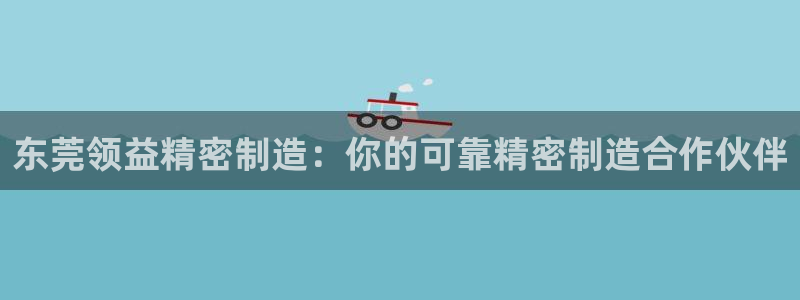 彩神ⅴll用户登录：东莞领益精密制造：你的可靠精密制造合作伙伴